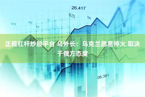 正规杠杆炒股平台 乌外长：乌克兰愿意停火 取决于俄方态度