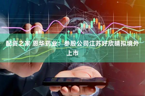 配资之家 恩华药业：参股公司江苏好欣晴拟境外上市