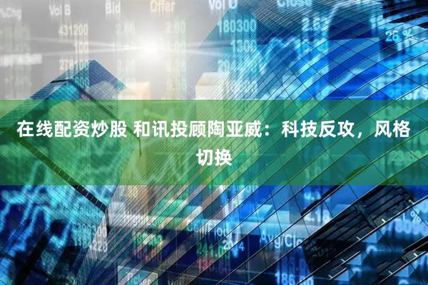 在线配资炒股 和讯投顾陶亚威：科技反攻，风格切换