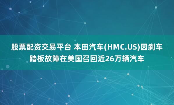 股票配资交易平台 本田汽车(HMC.US)因刹车踏板故障在美国召回近26万辆汽车