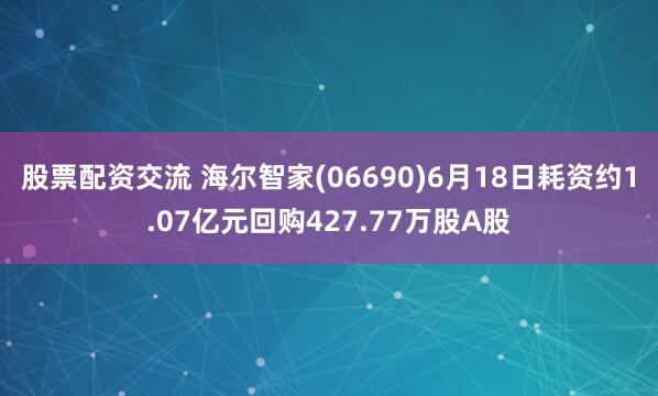 股票配资交流 海尔智家(06690)6月18日耗资约1.07亿元回购427.77万股A股
