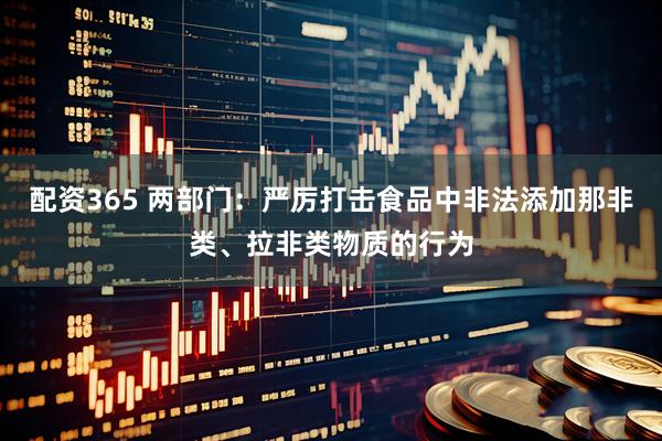 配资365 两部门：严厉打击食品中非法添加那非类、拉非类物质的行为