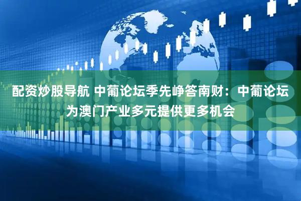 配资炒股导航 中葡论坛季先峥答南财：中葡论坛为澳门产业多元提供更多机会