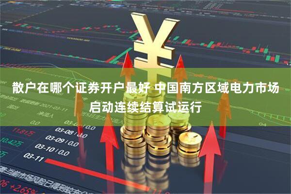 散户在哪个证券开户最好 中国南方区域电力市场启动连续结算试运行