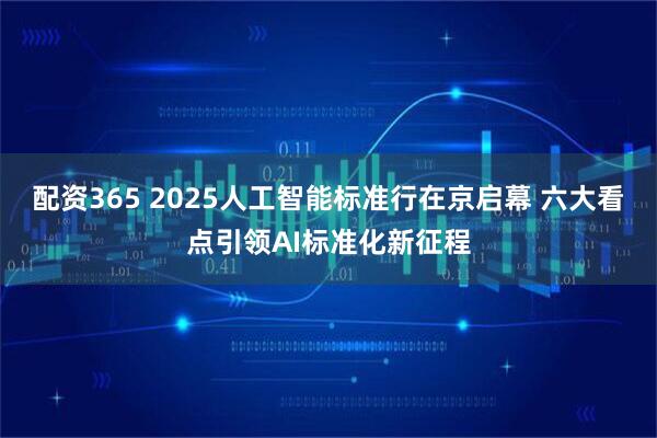 配资365 2025人工智能标准行在京启幕 六大看点引领AI标准化新征程