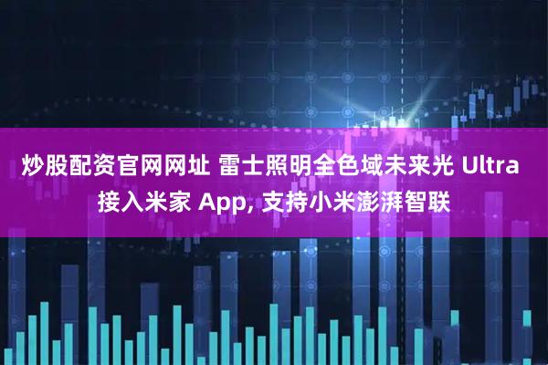 炒股配资官网网址 雷士照明全色域未来光 Ultra 接入米家 App, 支持小米澎湃智联