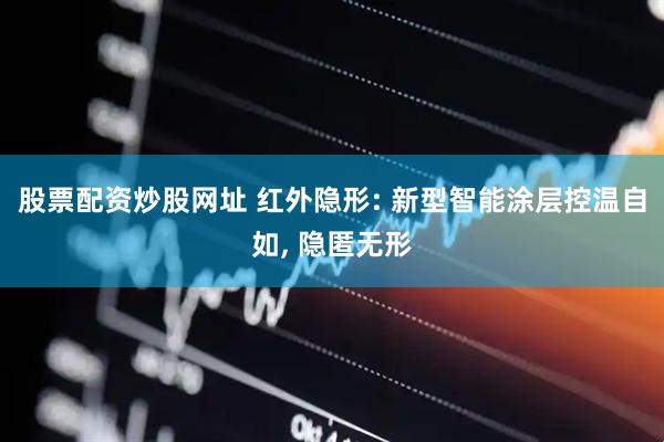 股票配资炒股网址 红外隐形: 新型智能涂层控温自如, 隐匿无形