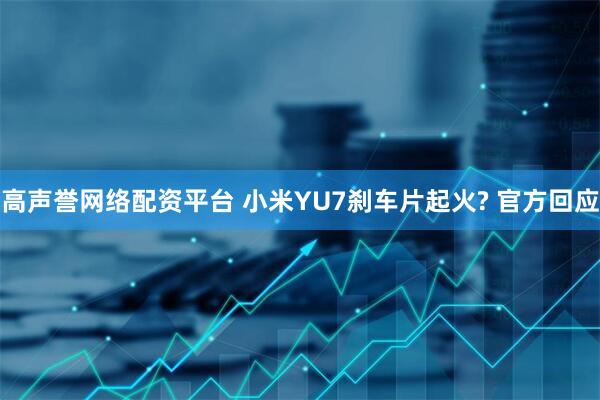 高声誉网络配资平台 小米YU7刹车片起火? 官方回应