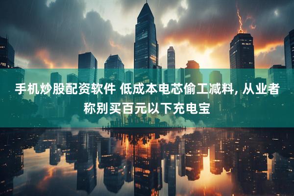 手机炒股配资软件 低成本电芯偷工减料, 从业者称别买百元以下充电宝