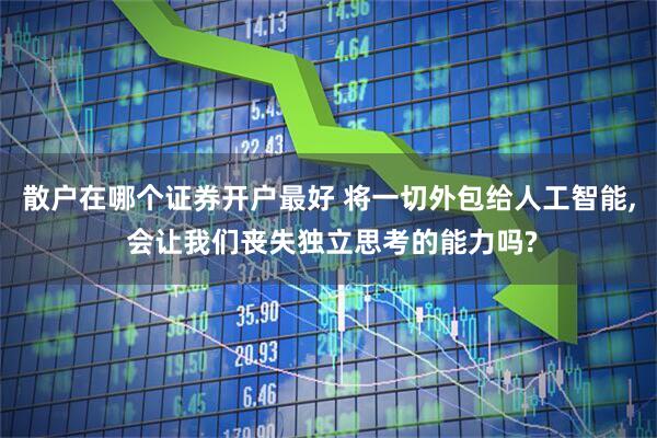 散户在哪个证券开户最好 将一切外包给人工智能, 会让我们丧失独立思考的能力吗?