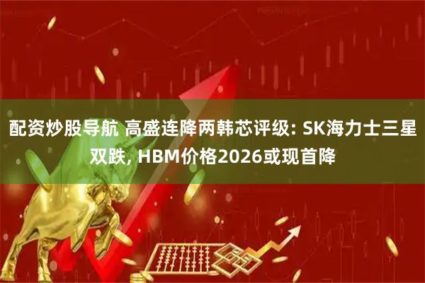 配资炒股导航 高盛连降两韩芯评级: SK海力士三星双跌, HBM价格2026或现首降