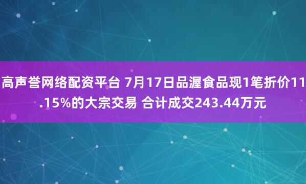 高声誉网络配资平台 7月17日品渥食品现1笔折价11.15%的大宗交易 合计成交243.44万元
