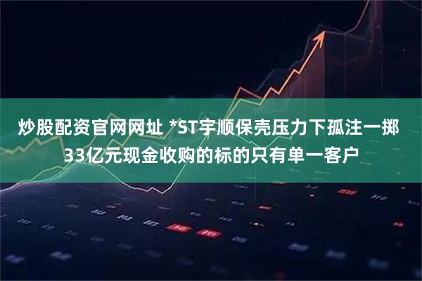 炒股配资官网网址 *ST宇顺保壳压力下孤注一掷 33亿元现金收购的标的只有单一客户