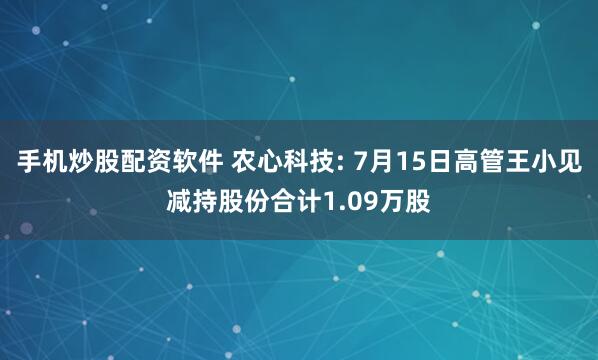 手机炒股配资软件 农心科技: 7月15日高管王小见减持股份合计1.09万股