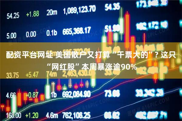配资平台网址 美国散户又打算“干票大的”? 这只“网红股”本周暴涨逾90%