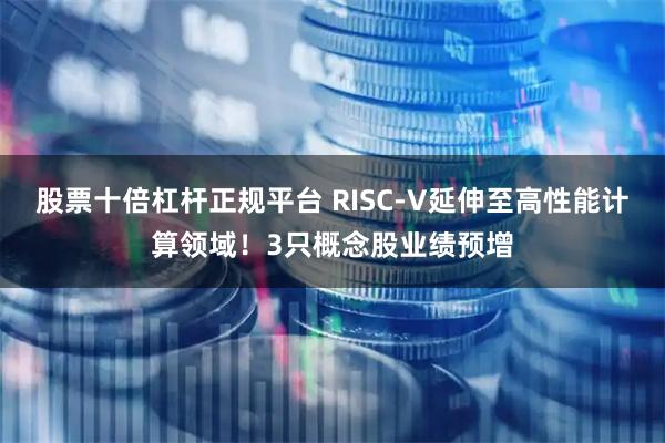 股票十倍杠杆正规平台 RISC-V延伸至高性能计算领域！3只概念股业绩预增