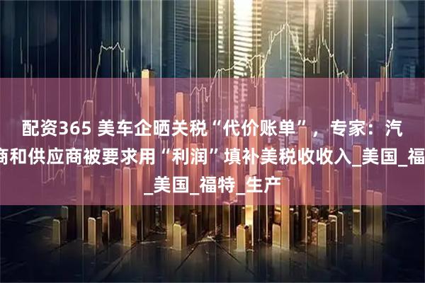 配资365 美车企晒关税“代价账单”，专家：汽车制造商和供应商被要求用“利润”填补美税收收入_美国_福特_生产