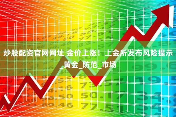 炒股配资官网网址 金价上涨！上金所发布风险提示_黄金_防范_市场