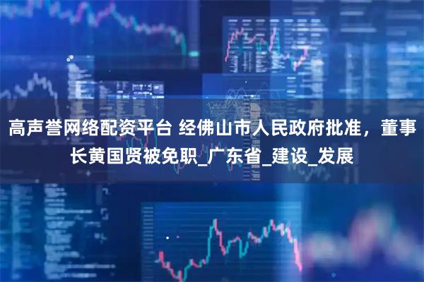 高声誉网络配资平台 经佛山市人民政府批准，董事长黄国贤被免职_广东省_建设_发展