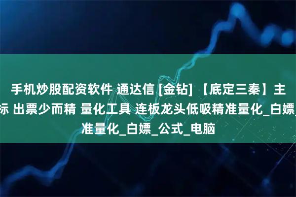 手机炒股配资软件 通达信 [金钻] 【底定三秦】主图+选股指标 出票少而精 量化工具 连板龙头低吸精准量化_白嫖_公式_电脑