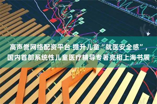 高声誉网络配资平台 提升儿童“就医安全感”，国内首部系统性儿童医疗辅导专著亮相上海书展