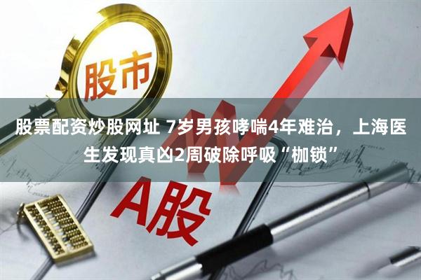 股票配资炒股网址 7岁男孩哮喘4年难治，上海医生发现真凶2周破除呼吸“枷锁”